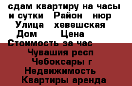 сдам квартиру на часы и сутки › Район ­ нюр › Улица ­ хевешская › Дом ­ 9 › Цена ­ 800 › Стоимость за час ­ 200 - Чувашия респ., Чебоксары г. Недвижимость » Квартиры аренда посуточно   